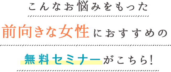 こんなお悩みをもった前向きな女性におすすめの無料セミナーがこちら！